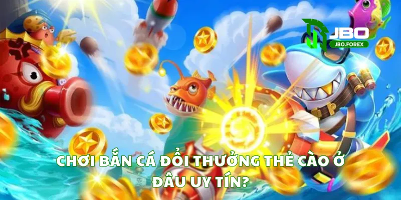 Chơi bắn cá đổi thưởng thẻ cào ở đâu uy tín?